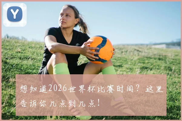 想知道2026世界杯比赛时间?这里告诉你几点到几点!