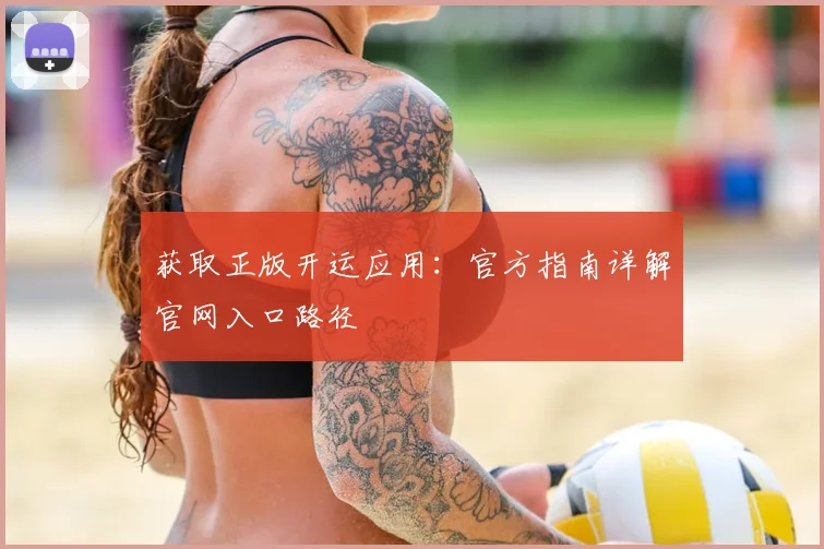 获取正版开运应用:官方指南详解官网入口路径