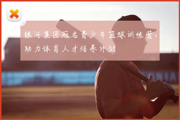 银河集团冠名青少年篮球训练营，助力体育人才培养计划