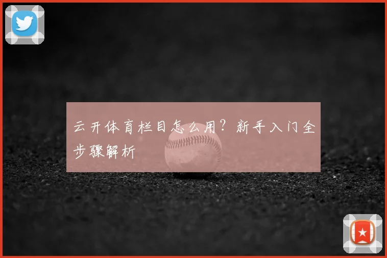 云开体育栏目怎么用？新手入门全步骤解析