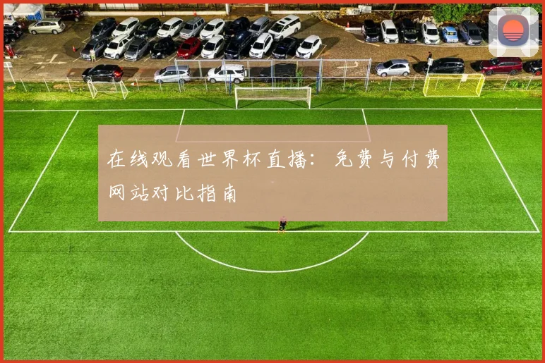 在线观看世界杯直播：免费与付费网站对比指南