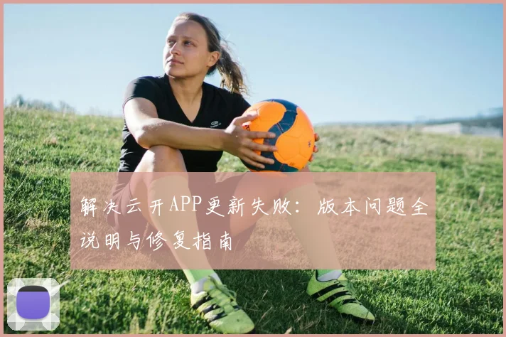 解决云开APP更新失败:版本问题全说明与修复指南