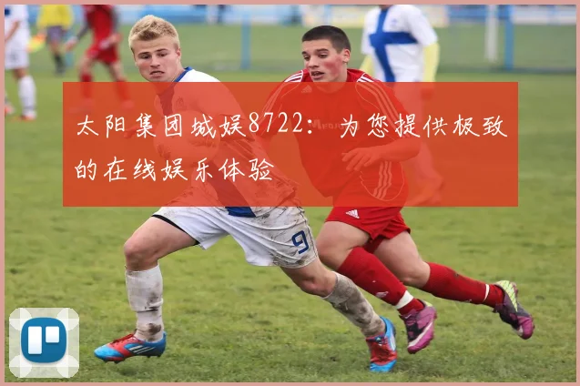 太阳集团城娱8722：为您提供极致的在线娱乐体验