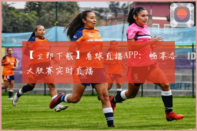【立即下载】看球直播APP：畅享各大联赛实时直播