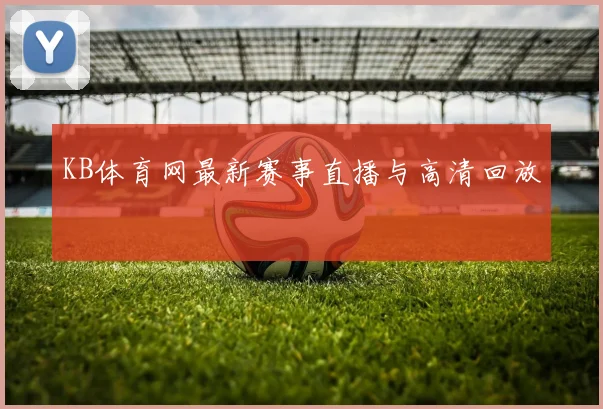 KB体育网最新赛事直播与高清回放