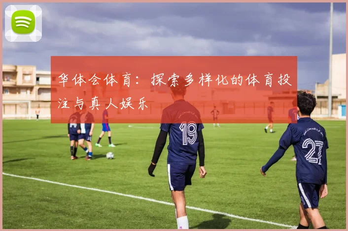 华体会体育：探索多样化的体育投注与真人娱乐