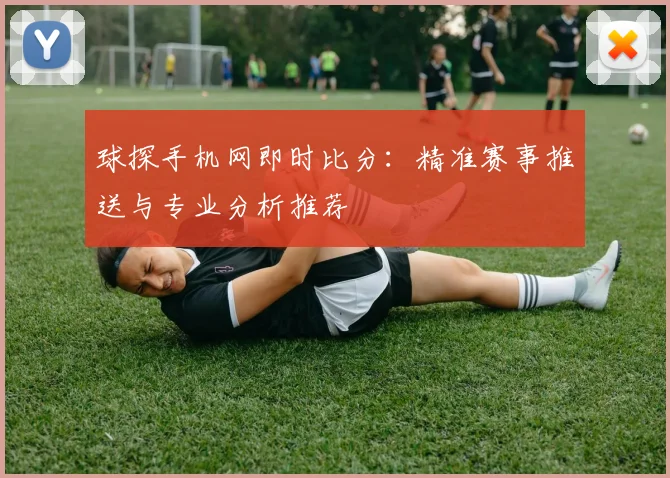 球探手机网即时比分:精准赛事推送与专业分析推荐