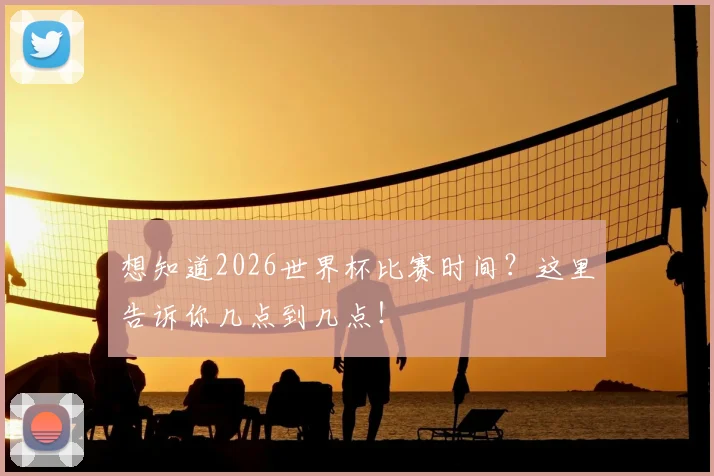 想知道2026世界杯比赛时间?这里告诉你几点到几点!