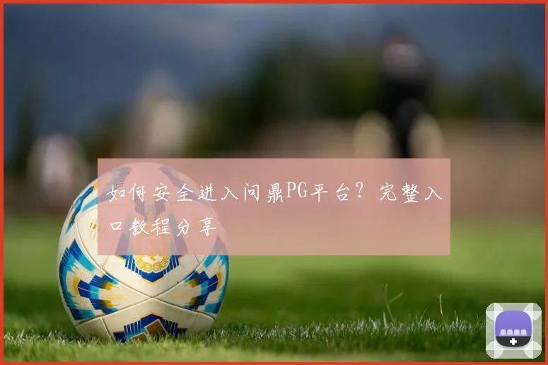 如何安全进入问鼎PG平台？完整入口教程分享