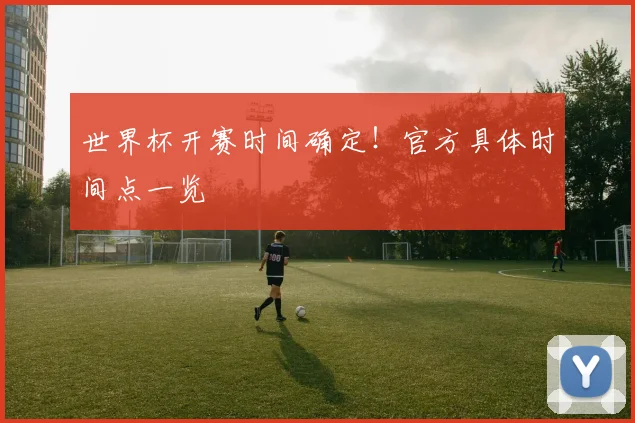世界杯开赛时间确定！官方具体时间点一览