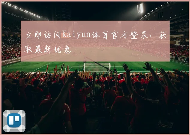 立即访问Kaiyun体育官方登录，获取最新优惠