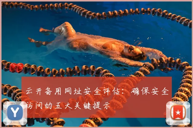 云开备用网址安全评估:确保安全访问的五大关键提示