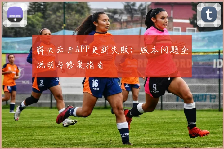 解决云开APP更新失败:版本问题全说明与修复指南
