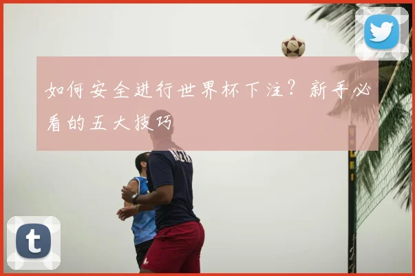 如何安全进行世界杯下注？新手必看的五大技巧