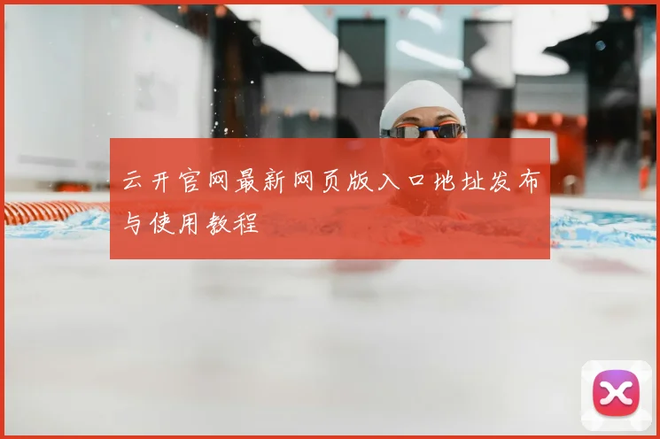 云开官网最新网页版入口地址发布与使用教程