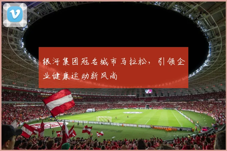 银河集团冠名城市马拉松，引领企业健康运动新风尚