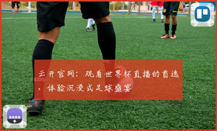 云开官网：观看世界杯直播的首选，体验沉浸式足球盛宴