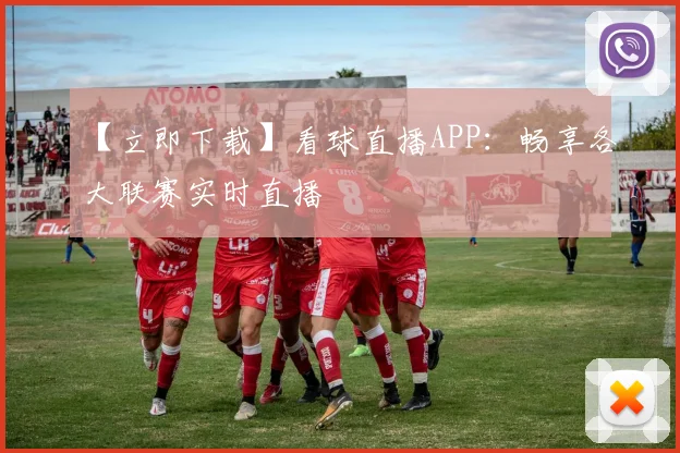 【立即下载】看球直播APP：畅享各大联赛实时直播