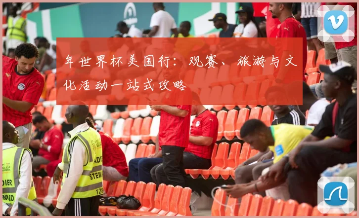 年世界杯美国行：观赛、旅游与文化活动一站式攻略