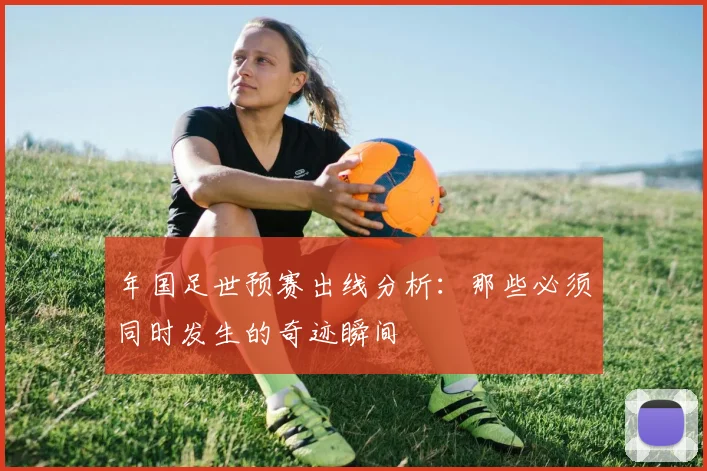 年国足世预赛出线分析:那些必须同时发生的奇迹瞬间
