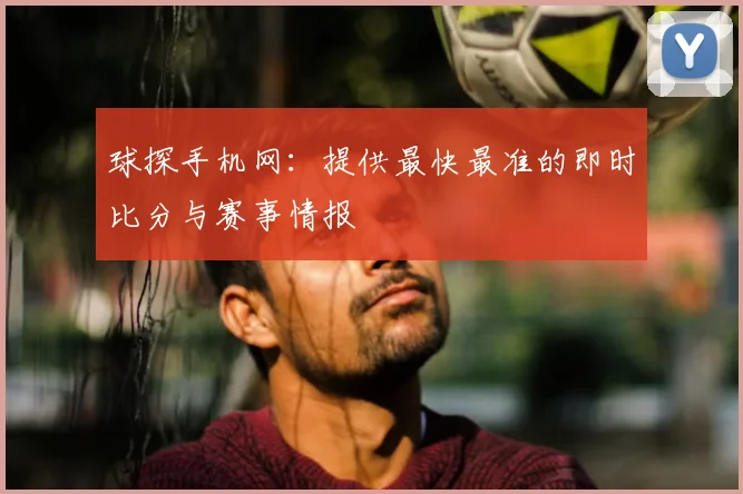 球探手机网：提供最快最准的即时比分与赛事情报