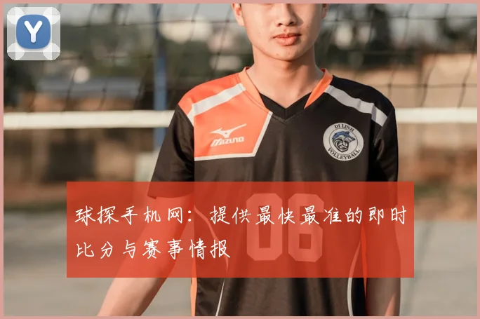 球探手机网：提供最快最准的即时比分与赛事情报