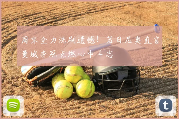 周末全力洗刷遗憾！若日尼奥直言曼城夺冠点燃心中斗志